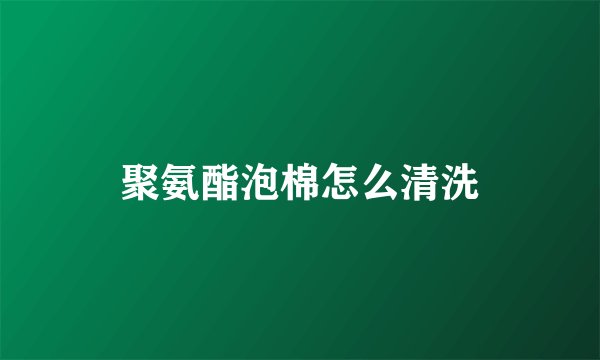 聚氨酯泡棉怎么清洗