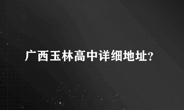 广西玉林高中详细地址？