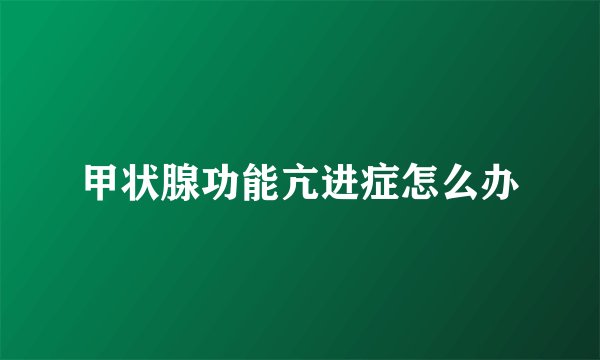 甲状腺功能亢进症怎么办