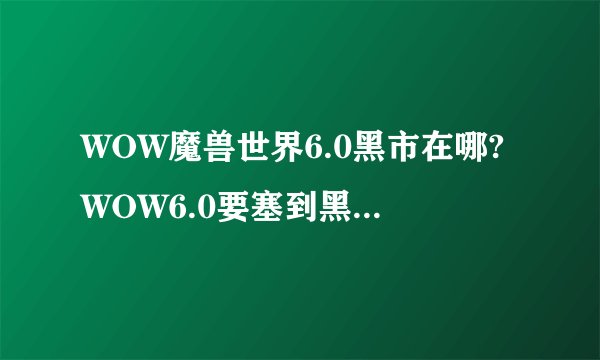 WOW魔兽世界6.0黑市在哪?WOW6.0要塞到黑市怎么去
