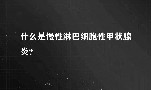 什么是慢性淋巴细胞性甲状腺炎？
