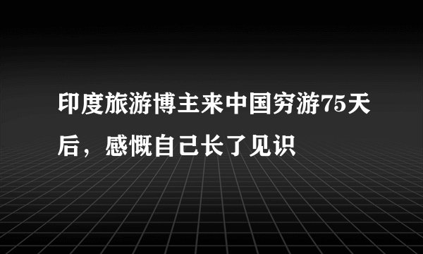 印度旅游博主来中国穷游75天后,感慨自己长了见识