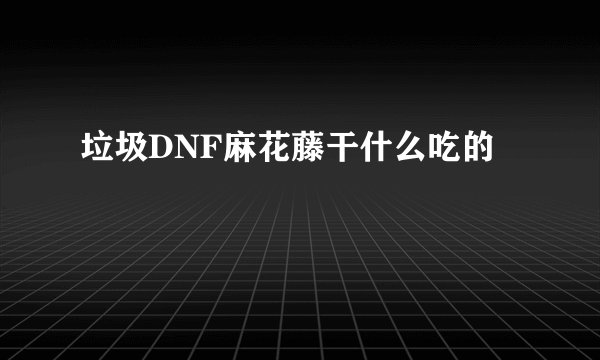 垃圾DNF麻花藤干什么吃的