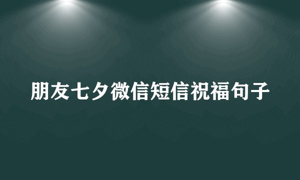 朋友七夕微信短信祝福句子