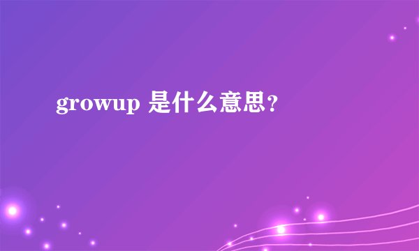growup 是什么意思？