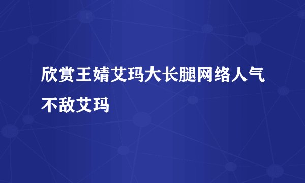 欣赏王婧艾玛大长腿网络人气不敌艾玛