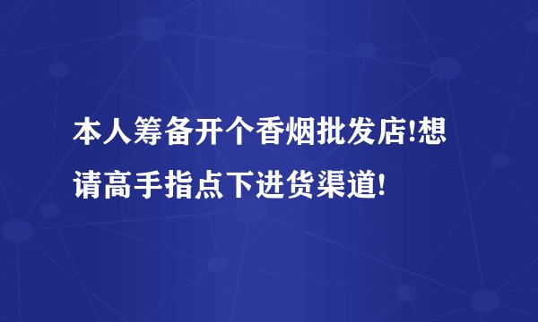 本人筹备开个香烟批发店!想请高手指点下进货渠道!