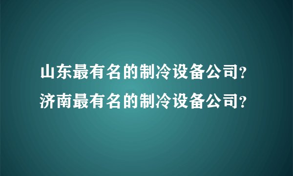 山东最有名的制冷设备公司？济南最有名的制冷设备公司？