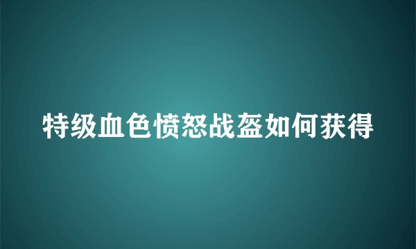 特级血色愤怒战盔如何获得