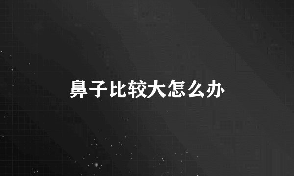 鼻子比较大怎么办