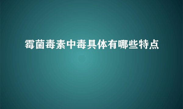 霉菌毒素中毒具体有哪些特点
