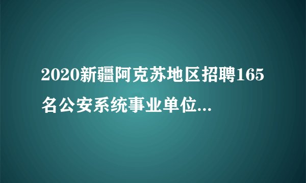 2020新疆阿克苏地区招聘165名公安系统事业单位工作人员简章