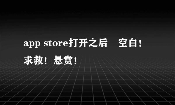 app store打开之后 空白！求救！悬赏！
