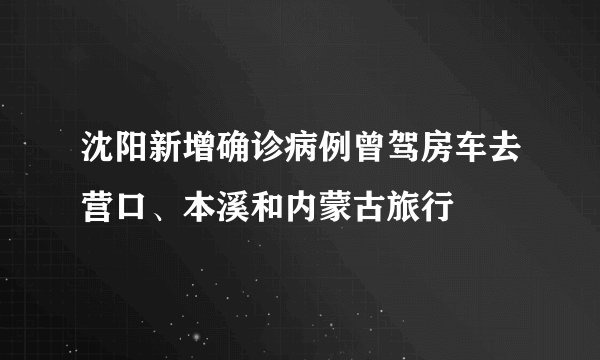 沈阳新增确诊病例曾驾房车去营口、本溪和内蒙古旅行