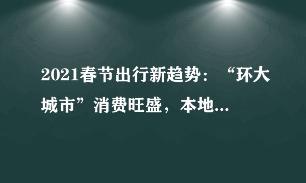 2021春节出行新趋势：“环大城市”消费旺盛，本地玩乐项目火爆