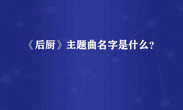 《后厨》主题曲名字是什么？