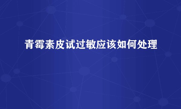 青霉素皮试过敏应该如何处理