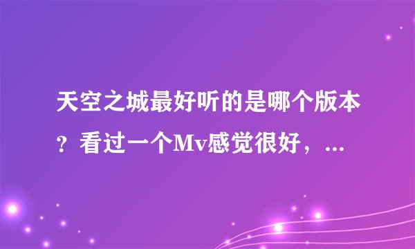 天空之城最好听的是哪个版本？看过一个Mv感觉很好，但不知道是什么名，求Mp3