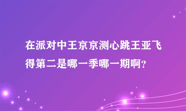 在派对中王京京测心跳王亚飞得第二是哪一季哪一期啊？