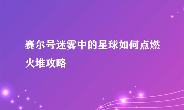 赛尔号迷雾中的星球如何点燃火堆攻略