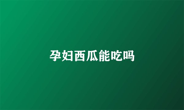 孕妇西瓜能吃吗