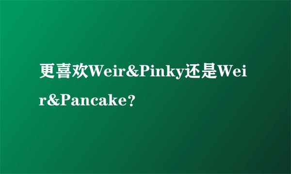 更喜欢Weir&Pinky还是Weir&Pancake？
