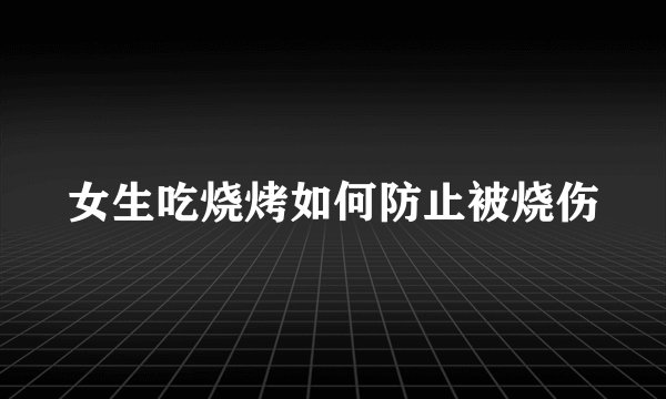 女生吃烧烤如何防止被烧伤