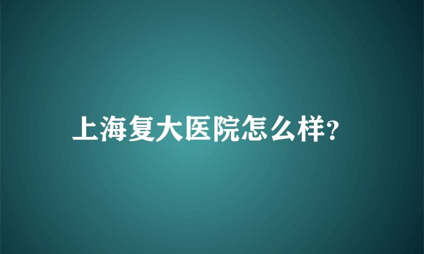 上海复大医院怎么样？