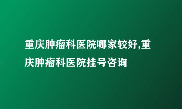 重庆肿瘤科医院哪家较好,重庆肿瘤科医院挂号咨询