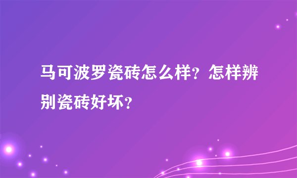 马可波罗瓷砖怎么样?怎样辨别瓷砖好坏?