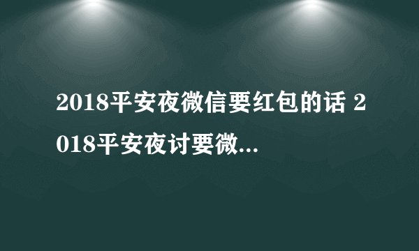 2018平安夜微信要红包的话 2018平安夜讨要微信红包的俏皮话