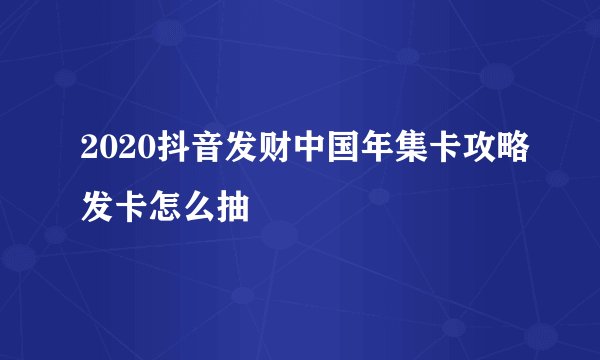 2020抖音发财中国年集卡攻略发卡怎么抽