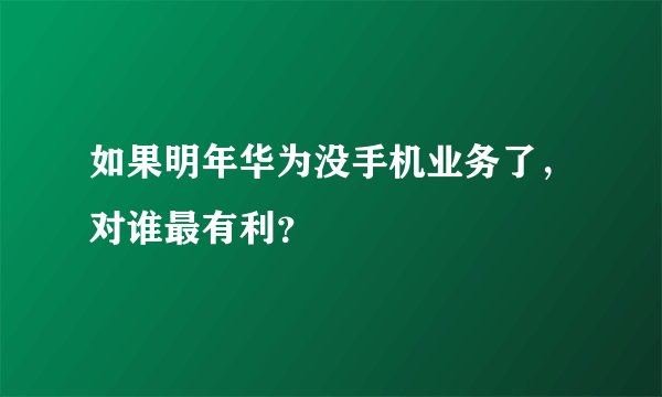 如果明年华为没手机业务了，对谁最有利？