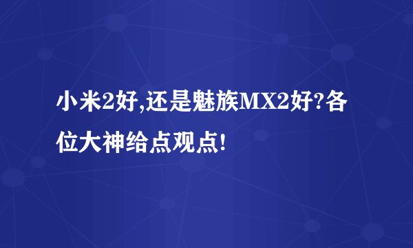 小米2好,还是魅族MX2好?各位大神给点观点!