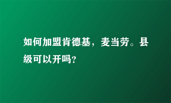 如何加盟肯德基，麦当劳。县级可以开吗？