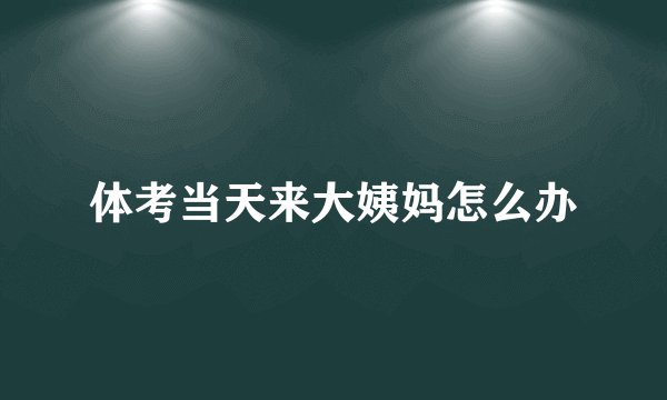 体考当天来大姨妈怎么办
