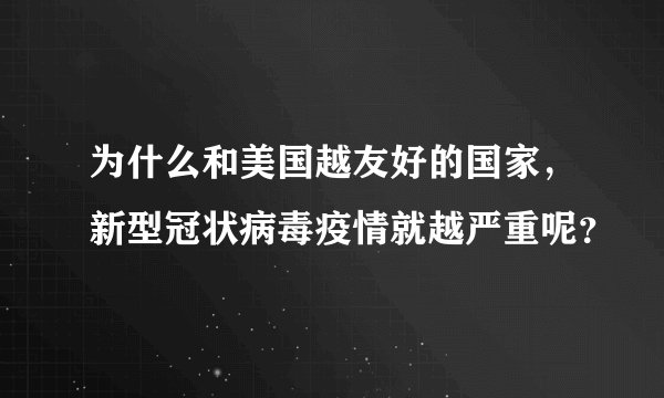 为什么和美国越友好的国家,新型冠状病毒疫情就越严重呢?