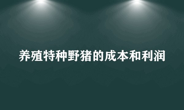 养殖特种野猪的成本和利润