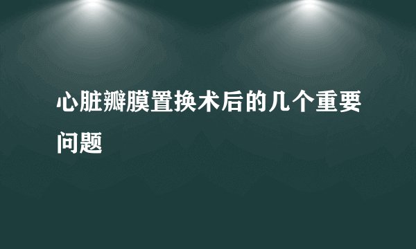 心脏瓣膜置换术后的几个重要问题