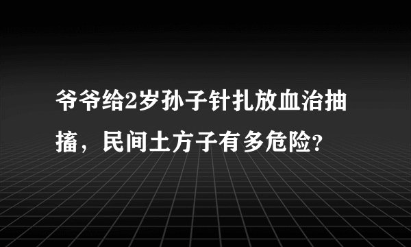爷爷给2岁孙子针扎放血治抽搐,民间土方子有多危险?