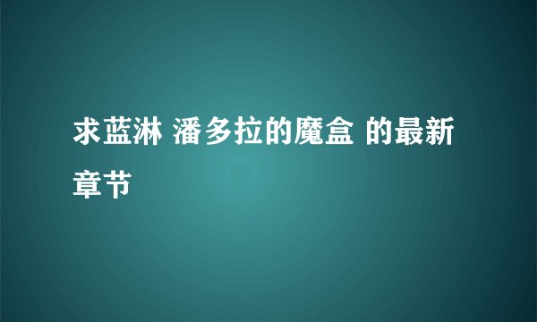 求蓝淋 潘多拉的魔盒 的最新章节