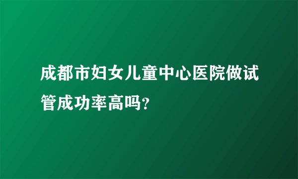 成都市妇女儿童中心医院做试管成功率高吗?