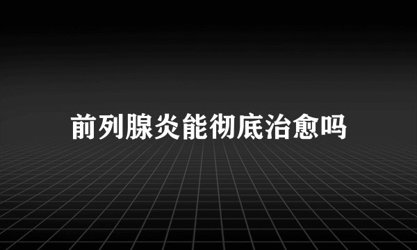 前列腺炎能彻底治愈吗