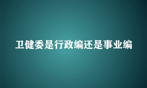 卫健委是行政编还是事业编