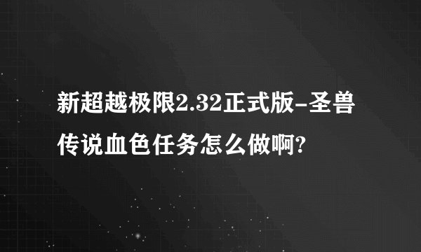 新超越极限2.32正式版-圣兽传说血色任务怎么做啊?