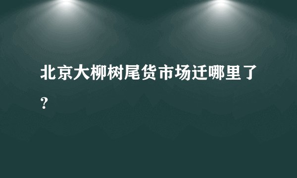 北京大柳树尾货市场迁哪里了？