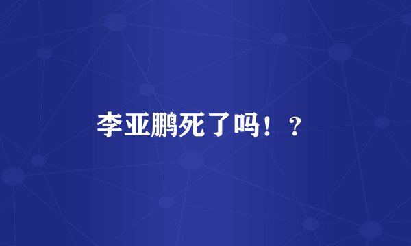 李亚鹏死了吗！？