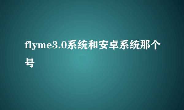 flyme3.0系统和安卓系统那个号