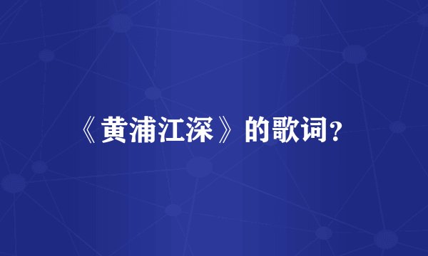 《黄浦江深》的歌词？