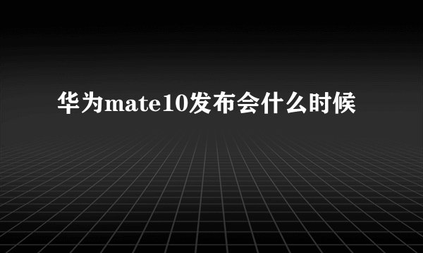 华为mate10发布会什么时候